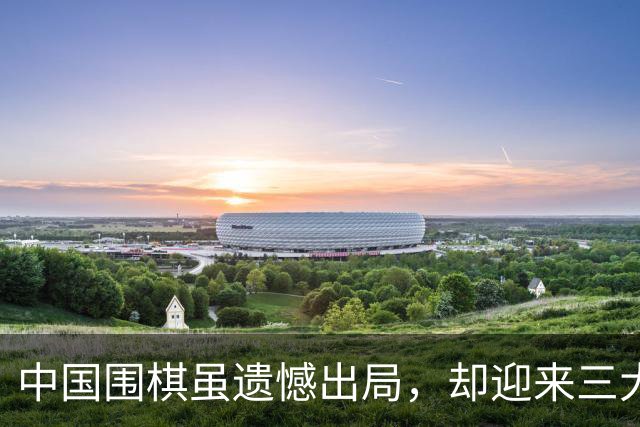 中国围棋虽遗憾出局，却迎来三大积极启示