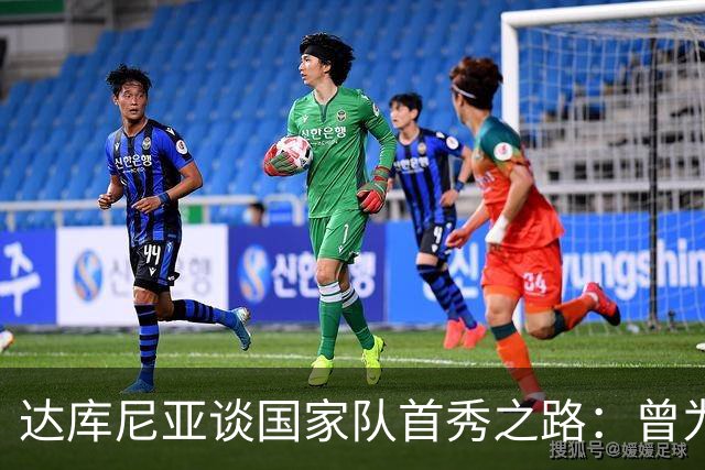 达库尼亚谈国家队首秀之路：曾为梦想在意乙拼搏