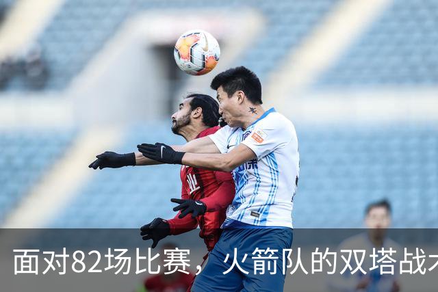 面对82场比赛，火箭队的双塔战术能否再现辉煌？